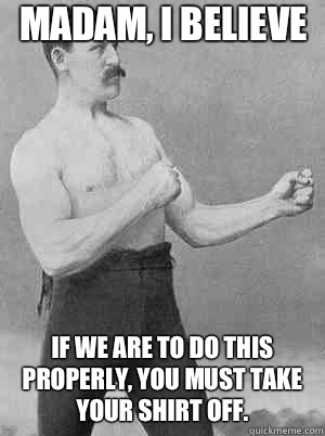 Madam, I believe If we are to do this properly, you must take your shirt off.  Fisticuffs