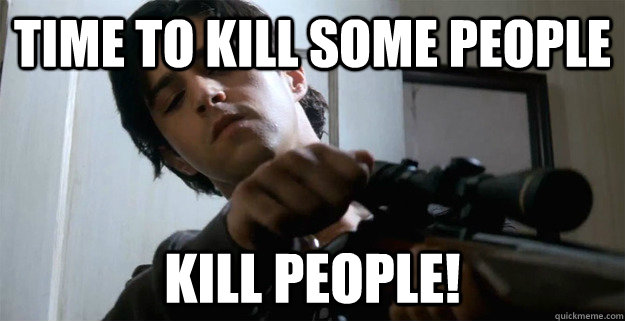 Time to kill some people kill people!  