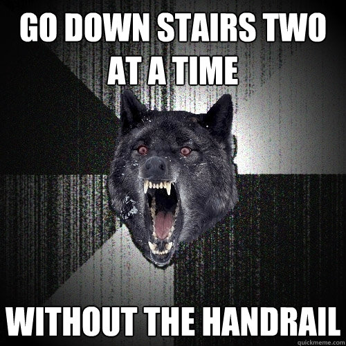 go down stairs two at a time without the handrail  Insanity Wolf