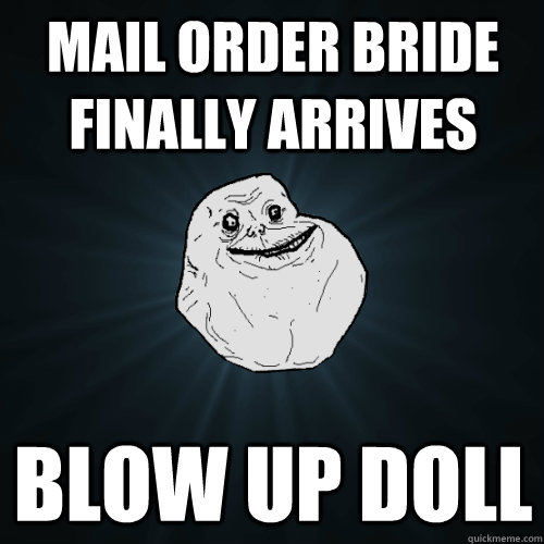 mail order bride finally arrives blow up doll  Forever Alone