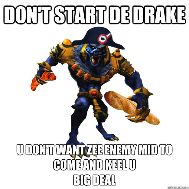 DON'T START DE DRAKE U DON'T WANT ZEE ENEMY MID TO COME AND KEEL U
BIG DEAL  Crvor Warwich