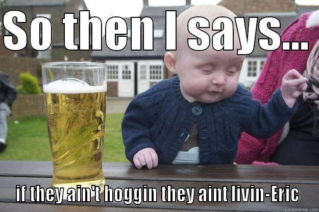 SO THEN I SAYS...  IF THEY AIN'T HOGGIN THEY AINT LIVIN-ERIC drunk baby