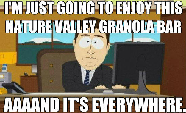 I'm just going to enjoy this nature valley granola bar AAAAND IT'S everywhere. - I'm just going to enjoy this nature valley granola bar AAAAND IT'S everywhere.  aaaand its gone