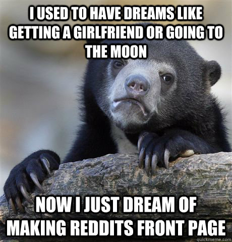 I used to have dreams like getting a girlfriend or going to the moon Now I just dream of making Reddits front page  Confession Bear