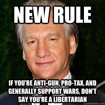 NEW RULE IF YOU'RE ANTI-GUN, PRO-TAX, AND GENERALLY SUPPORT WARS, don't say you're a LIBERTARIAN - NEW RULE IF YOU'RE ANTI-GUN, PRO-TAX, AND GENERALLY SUPPORT WARS, don't say you're a LIBERTARIAN  Scumbag Bill Maher