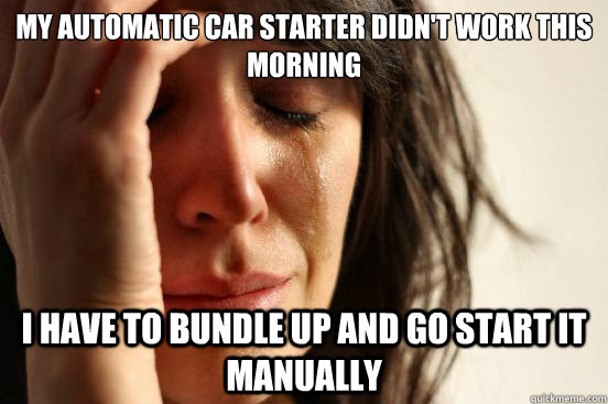 My automatic car starter didn't work this morning I have to bundle up and go start it manually    First World Problems