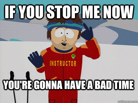 if you stop me now You're gonna have a bad time  Bad Time