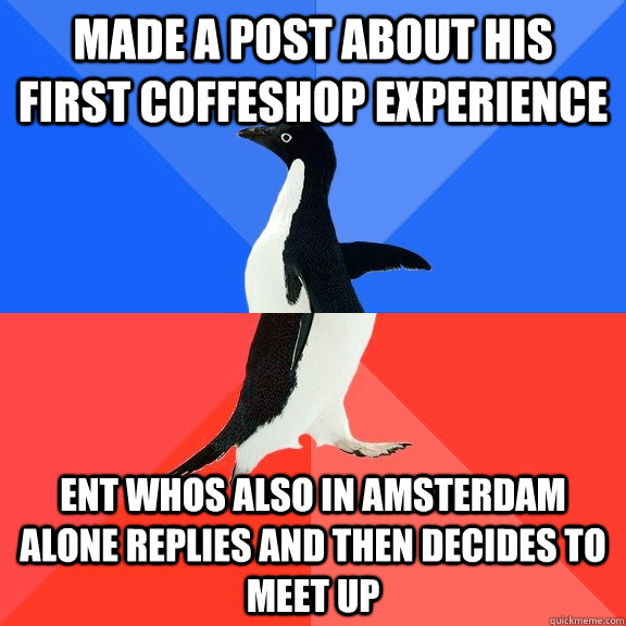 made a post about his first coffeshop experience ent whos also in amsterdam alone replies and then decides to meet up - made a post about his first coffeshop experience ent whos also in amsterdam alone replies and then decides to meet up  Socially Awkward Awesome Penguin