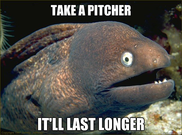 Take a pitcher It'll last longer  Bad Joke Eel