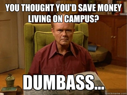 You thought you'd save money living on campus? Dumbass...  