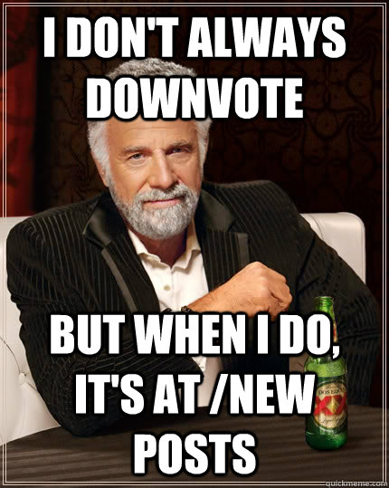 I don't always downvote but when i do, it's at /new posts  The Most Interesting Man In The World