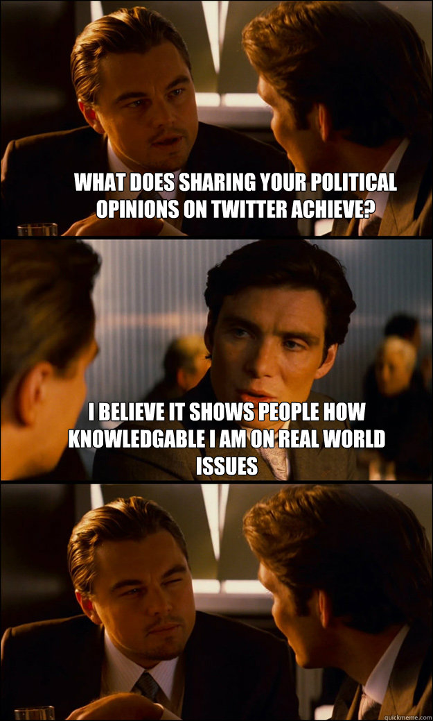 What does sharing your political opinions on twitter achieve? I believe it shows people how knowledgable I am on real world issues   Inception