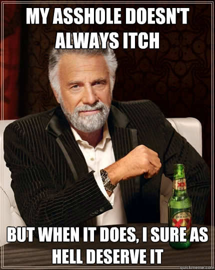 My asshole doesn't always itch but when it does, I sure as hell deserve it  The Most Interesting Man In The World