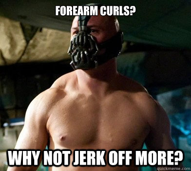Forearm curls?  Why not jerk off more?  