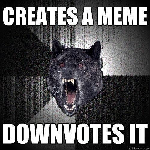 Creates a meme Downvotes it  Insanity Wolf