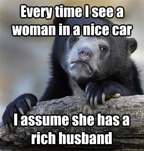 Every time I see a woman in a nice car I assume she has a rich husband  Confession Bear
