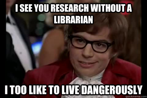 I see you research without a librarian i too like to live dangerously  Dangerously - Austin Powers