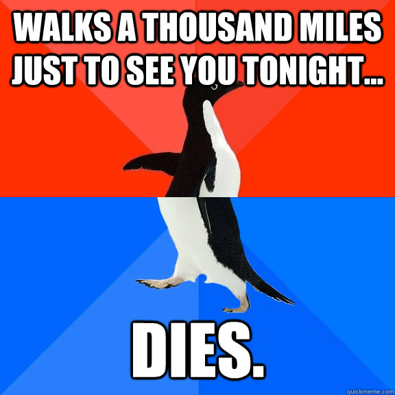 Walks a thousand miles just to see you tonight... Dies.  Socially Awesome Awkward Penguin