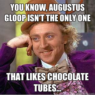 You know, Augustus Gloop isn't the only one that likes chocolate tubes... - You know, Augustus Gloop isn't the only one that likes chocolate tubes...  Creepy