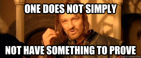 One does not simply not have something to prove  One Does Not Simply