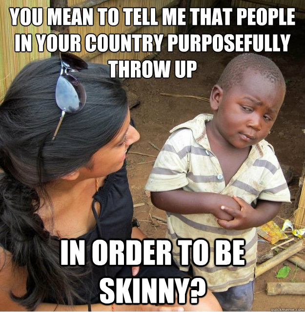You mean to tell me that people in your country purposefully throw up in order to be skinny?  Skeptical Third World Kid