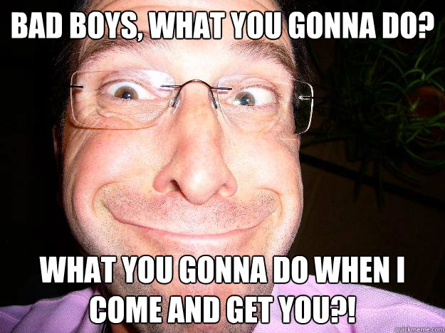 Bad boys, what you gonna do? What you gonna do when i come and get you?! - Bad boys, what you gonna do? What you gonna do when i come and get you?!  Movie Misquote Dad