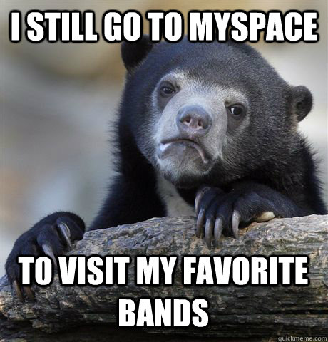 I STILL GO TO MYSPACE TO VISIT MY FAVORITE BANDS - I STILL GO TO MYSPACE TO VISIT MY FAVORITE BANDS  Confession Bear