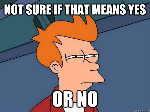 Not sure if that means yes Or no  Futurama Fry