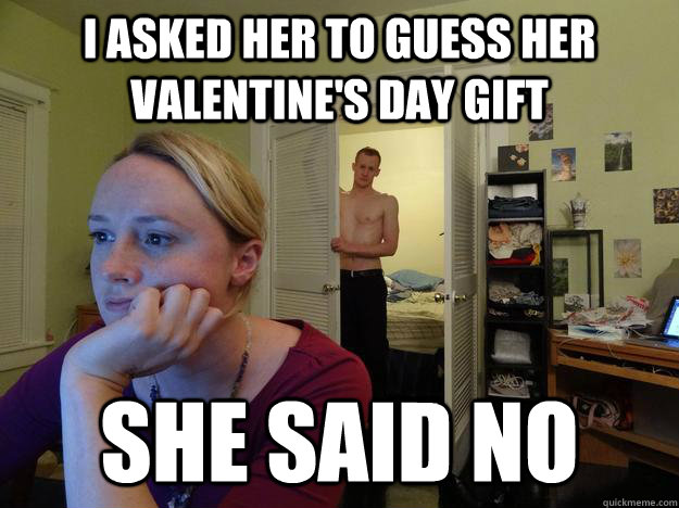 I asked her to guess her valentine's day gift she said no  