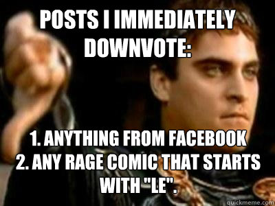 Posts I immediately  downvote: 1. Anything from facebook
2. Any rage comic that starts with 