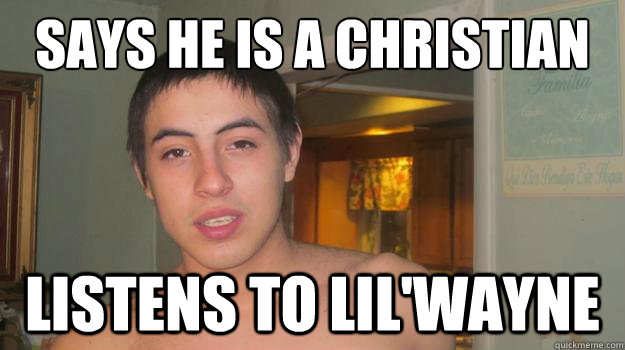 Says he is a christian Listens to lil'Wayne - Says he is a christian Listens to lil'Wayne  Typical Christian