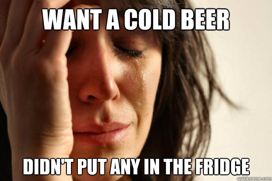 Want a cold beer didn't put any in the fridge  First World Problems