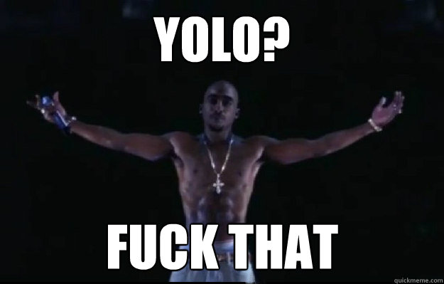 YOLO? Fuck that  tupac yolo
