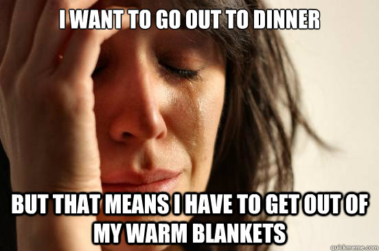 I want to go out to dinner But that means i have to get out of my warm blankets  First World Problems