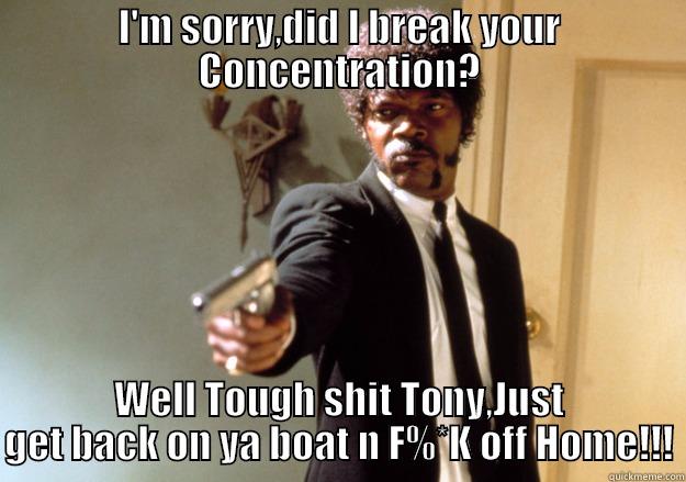 Git off my Land Mofo!!! - I'M SORRY,DID I BREAK YOUR CONCENTRATION? WELL TOUGH SHIT TONY,JUST GET BACK ON YA BOAT N F%*K OFF HOME!!! Samuel L Jackson