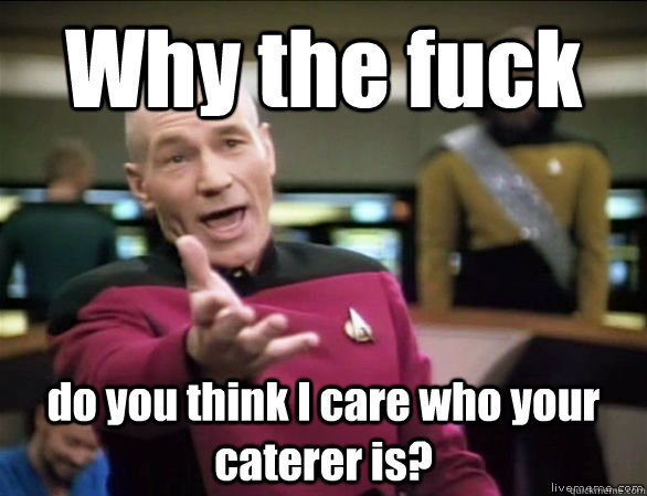 Why the fuck do you think I care who your caterer is?  Annoyed Picard HD