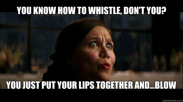 You know how to whistle, don't you? you just put your lips together and...blow - You know how to whistle, don't you? you just put your lips together and...blow  Goldfish Maggie Gyllenhaal