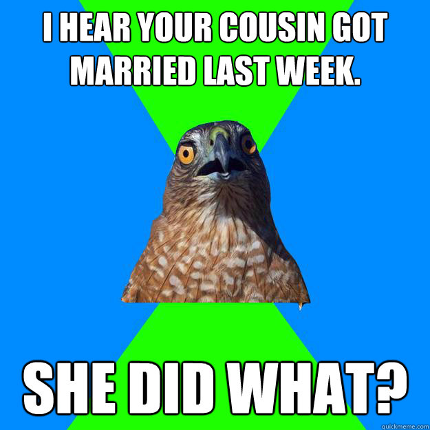 I hear your cousin got married last week. She did what?  Hawkward