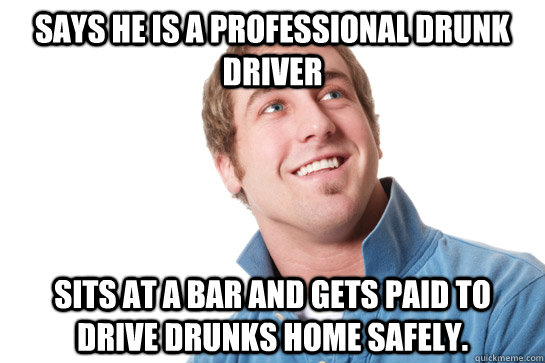 Says he is a professional drunk driver Sits at a bar and gets paid to drive drunks home safely.  Misunderstood D-Bag