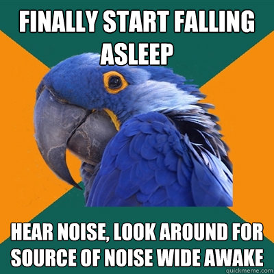 Finally start falling asleep Hear noise, look around for source of noise wide awake  Paranoid Parrot