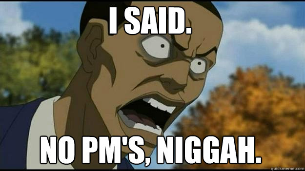 I SAID. NO PM'S, NIGGAH.  Tom rage face
