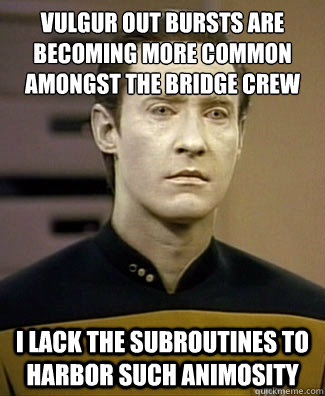 Vulgur out bursts are becoming more common amongst the bridge crew
 I lack the subroutines to harbor such animosity  