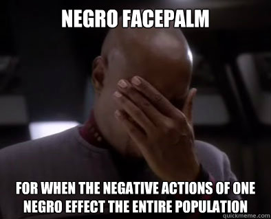 Negro Facepalm for when the negative actions of one Negro effect the entire population - Negro Facepalm for when the negative actions of one Negro effect the entire population  Nego Facepalm
