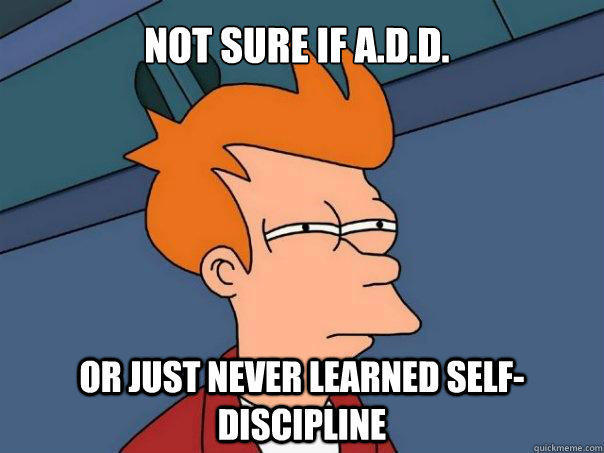 Not sure if A.D.D. Or just never learned self-discipline  Futurama Fry