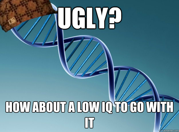 Ugly? How about a low IQ to go with it  Scumbag Genetics