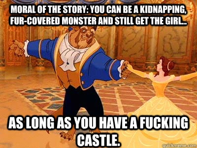 Moral of the story: you can be a kidnapping, fur-covered monster and still get the girl... as long as you have a fucking castle.  