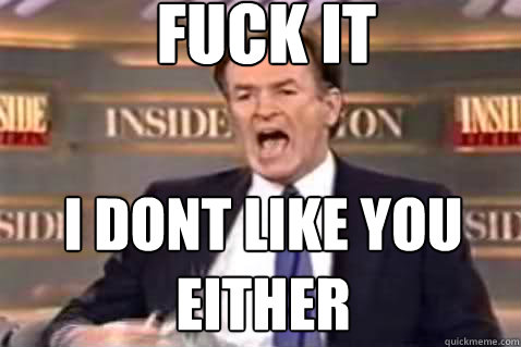 fuck it I dont like you either  Fuck It Bill OReilly