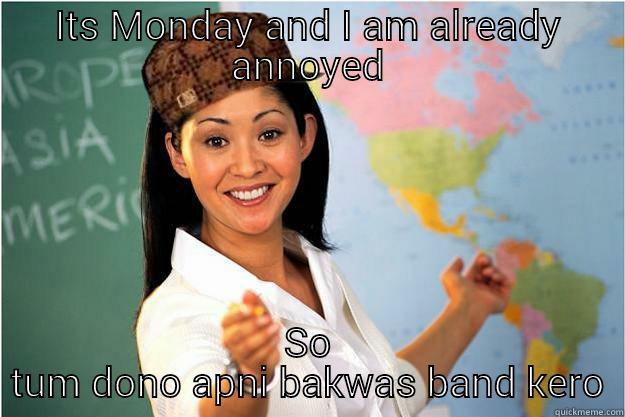 Monday meme - ITS MONDAY AND I AM ALREADY ANNOYED SO TUM DONO APNI BAKWAS BAND KERO Scumbag Teacher
