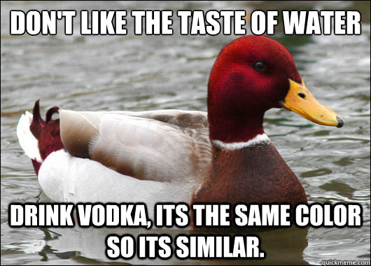 Don't like the taste of water
 Drink Vodka, its the same color so its similar.  Malicious Advice Mallard