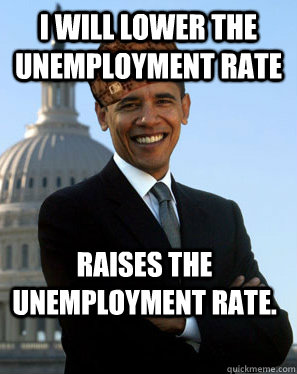 I will lower the unemployment rate raises the unemployment rate.  Scumbag Obama